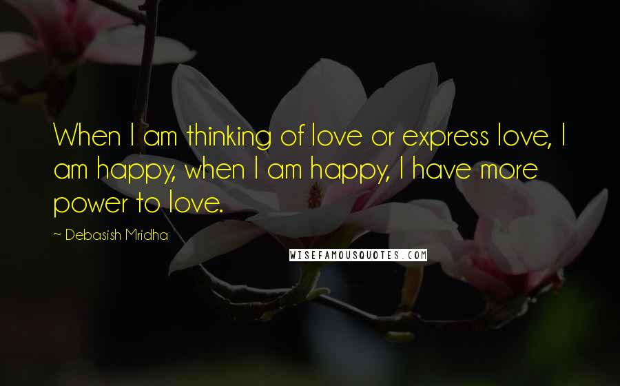 Debasish Mridha Quotes: When I am thinking of love or express love, I am happy, when I am happy, I have more power to love.