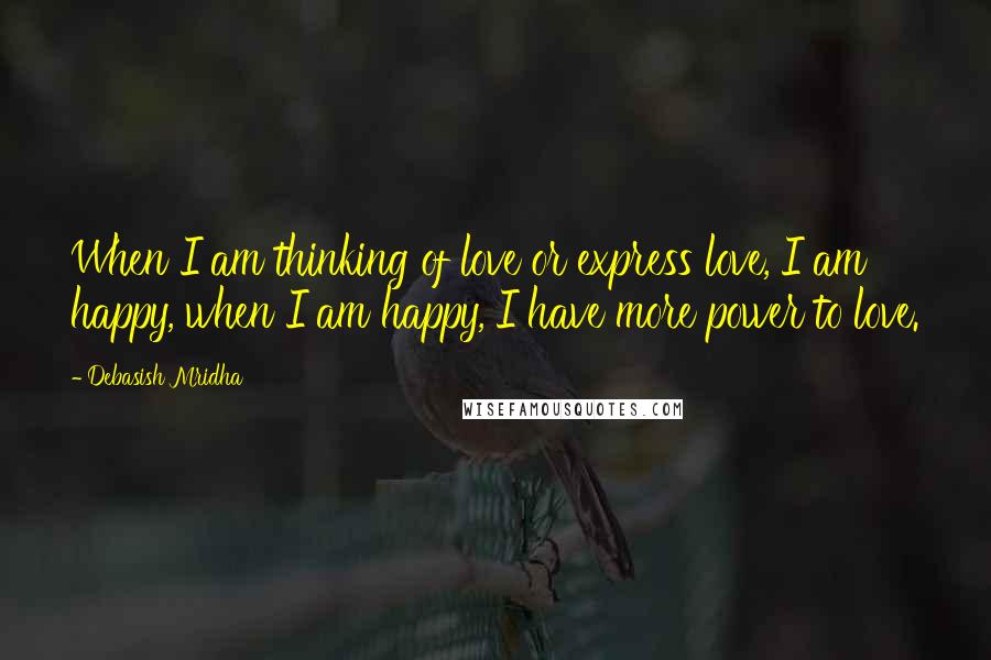 Debasish Mridha Quotes: When I am thinking of love or express love, I am happy, when I am happy, I have more power to love.