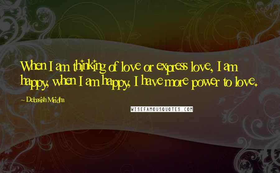 Debasish Mridha Quotes: When I am thinking of love or express love, I am happy, when I am happy, I have more power to love.