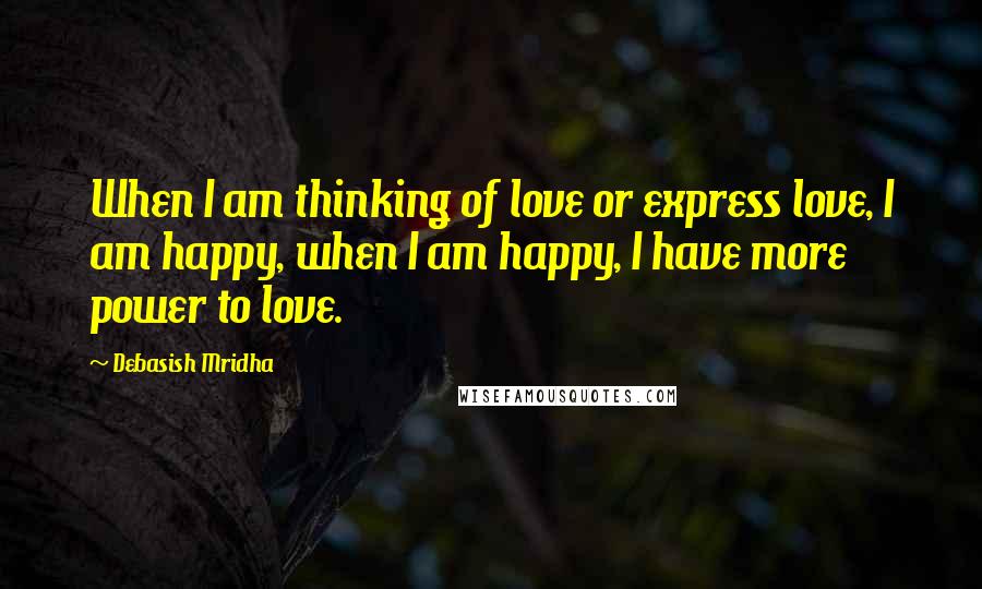 Debasish Mridha Quotes: When I am thinking of love or express love, I am happy, when I am happy, I have more power to love.