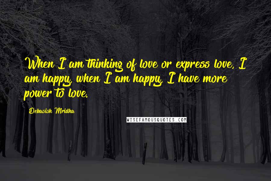 Debasish Mridha Quotes: When I am thinking of love or express love, I am happy, when I am happy, I have more power to love.