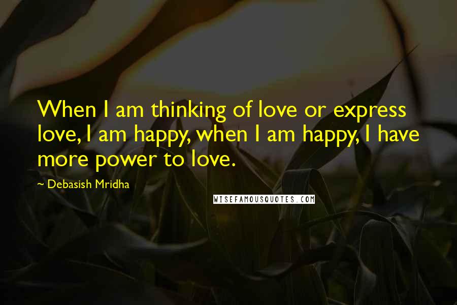 Debasish Mridha Quotes: When I am thinking of love or express love, I am happy, when I am happy, I have more power to love.