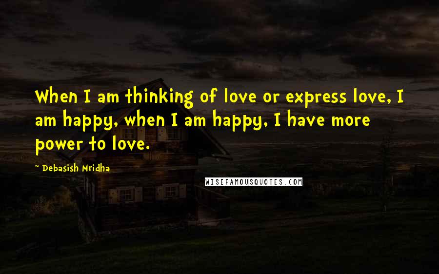 Debasish Mridha Quotes: When I am thinking of love or express love, I am happy, when I am happy, I have more power to love.