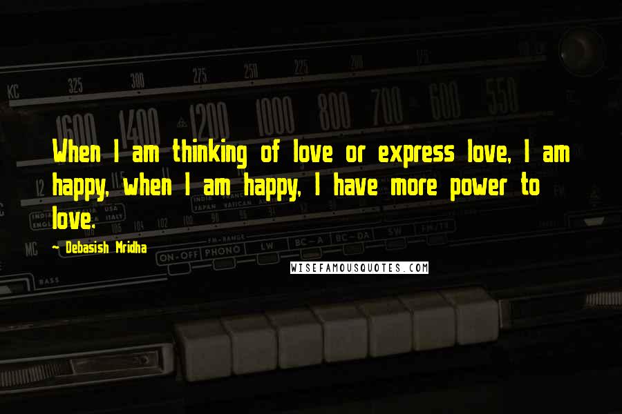 Debasish Mridha Quotes: When I am thinking of love or express love, I am happy, when I am happy, I have more power to love.