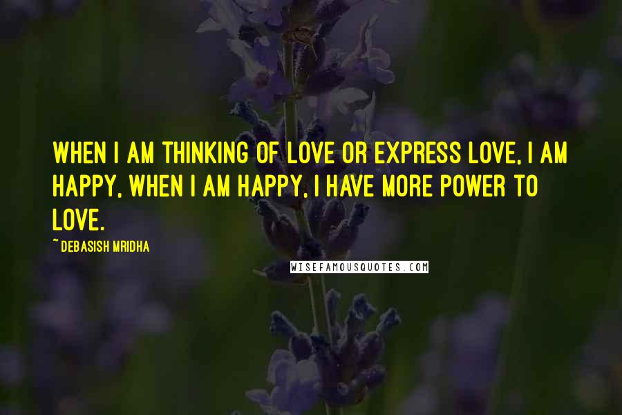 Debasish Mridha Quotes: When I am thinking of love or express love, I am happy, when I am happy, I have more power to love.