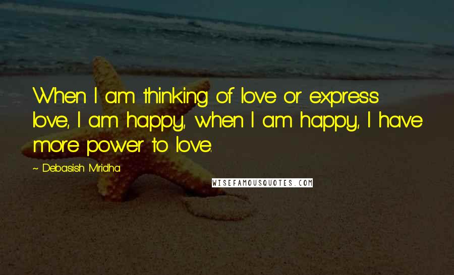 Debasish Mridha Quotes: When I am thinking of love or express love, I am happy, when I am happy, I have more power to love.