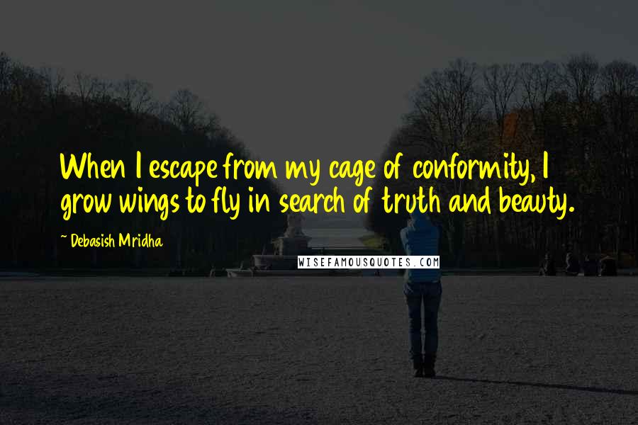 Debasish Mridha Quotes: When I escape from my cage of conformity, I grow wings to fly in search of truth and beauty.