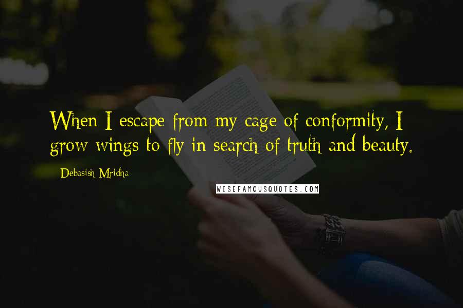 Debasish Mridha Quotes: When I escape from my cage of conformity, I grow wings to fly in search of truth and beauty.