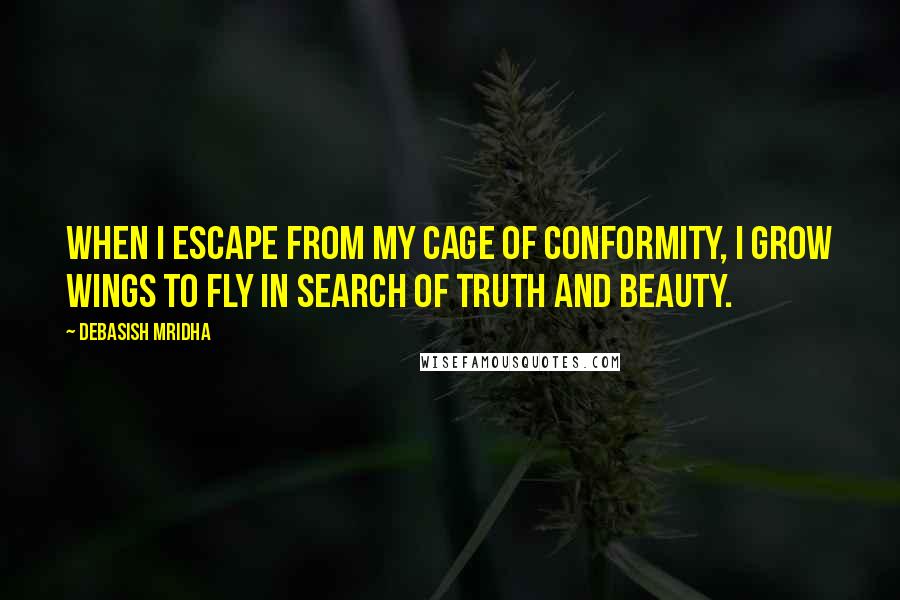Debasish Mridha Quotes: When I escape from my cage of conformity, I grow wings to fly in search of truth and beauty.