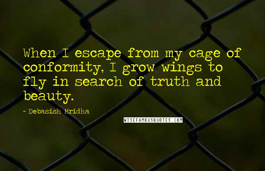 Debasish Mridha Quotes: When I escape from my cage of conformity, I grow wings to fly in search of truth and beauty.