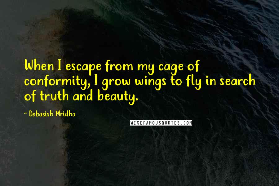 Debasish Mridha Quotes: When I escape from my cage of conformity, I grow wings to fly in search of truth and beauty.