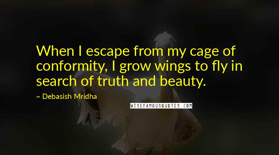 Debasish Mridha Quotes: When I escape from my cage of conformity, I grow wings to fly in search of truth and beauty.