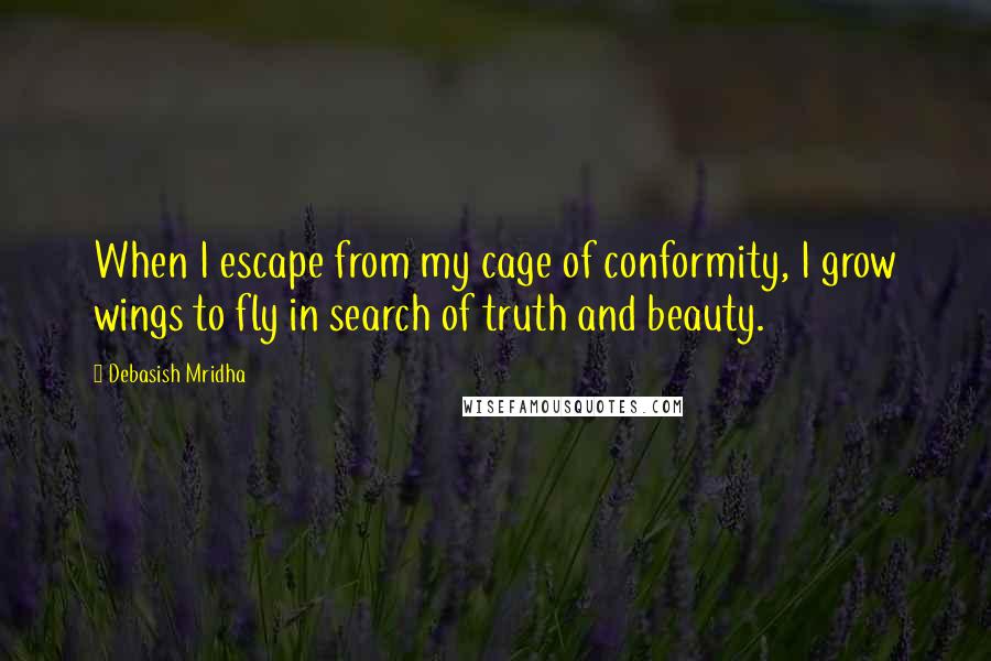 Debasish Mridha Quotes: When I escape from my cage of conformity, I grow wings to fly in search of truth and beauty.