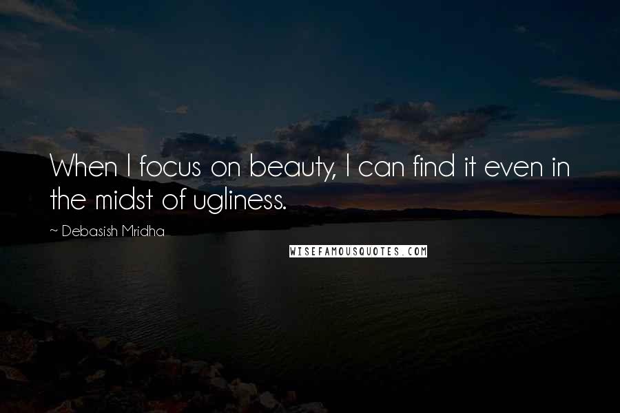 Debasish Mridha Quotes: When I focus on beauty, I can find it even in the midst of ugliness.
