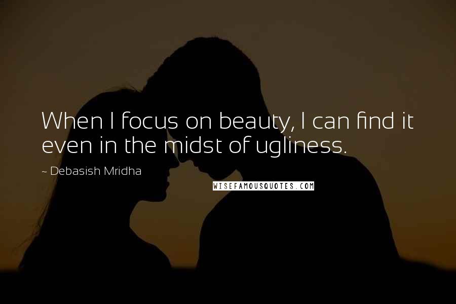 Debasish Mridha Quotes: When I focus on beauty, I can find it even in the midst of ugliness.