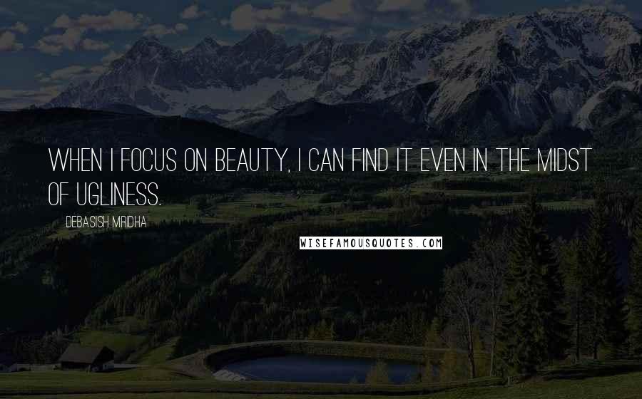 Debasish Mridha Quotes: When I focus on beauty, I can find it even in the midst of ugliness.