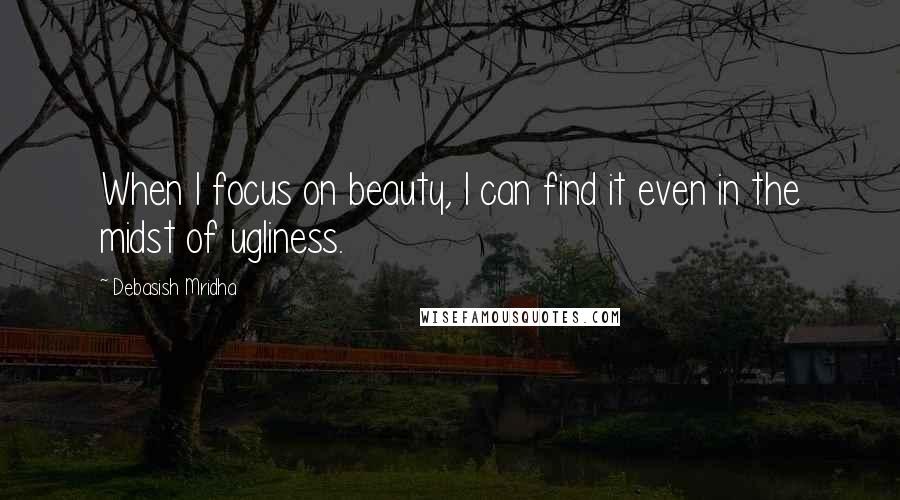 Debasish Mridha Quotes: When I focus on beauty, I can find it even in the midst of ugliness.