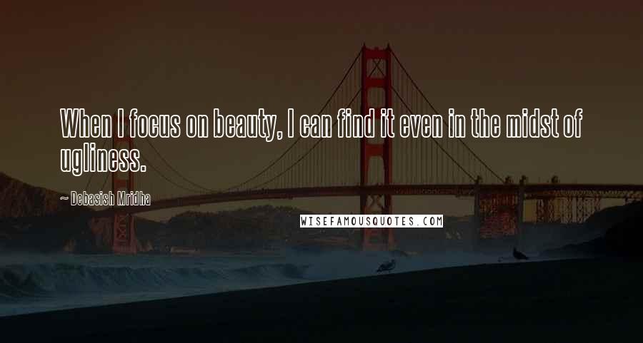 Debasish Mridha Quotes: When I focus on beauty, I can find it even in the midst of ugliness.