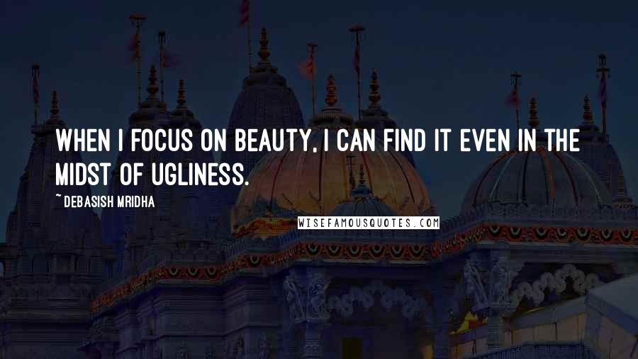 Debasish Mridha Quotes: When I focus on beauty, I can find it even in the midst of ugliness.