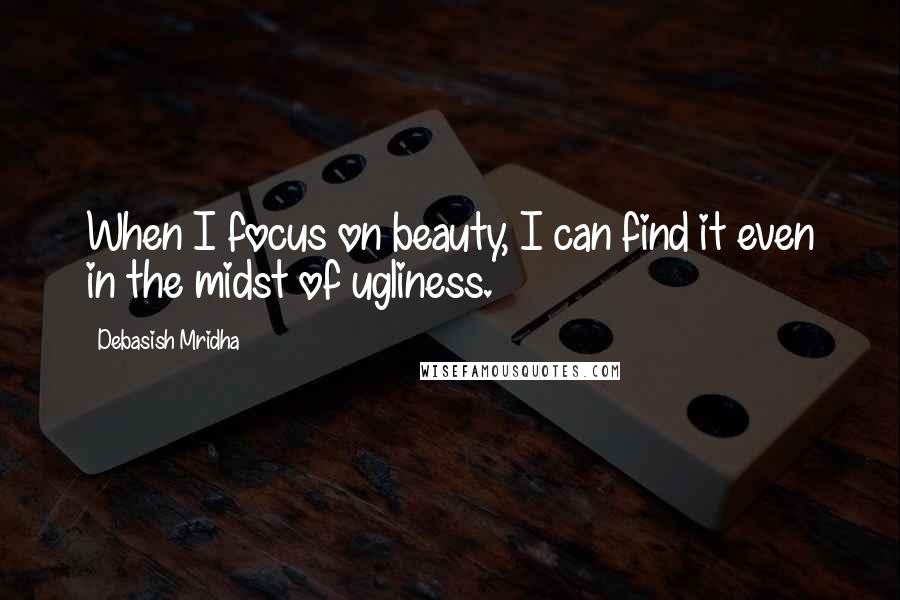 Debasish Mridha Quotes: When I focus on beauty, I can find it even in the midst of ugliness.