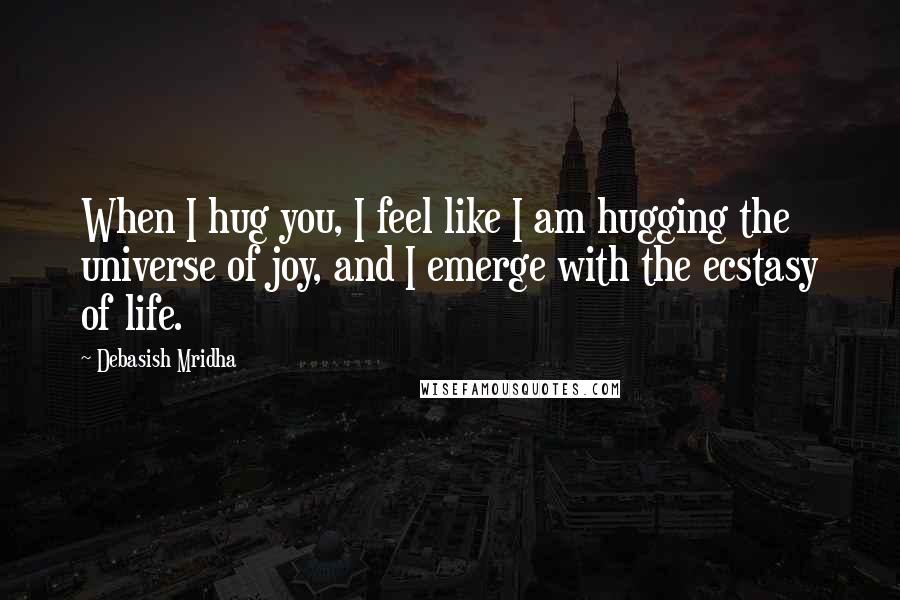 Debasish Mridha Quotes: When I hug you, I feel like I am hugging the universe of joy, and I emerge with the ecstasy of life.