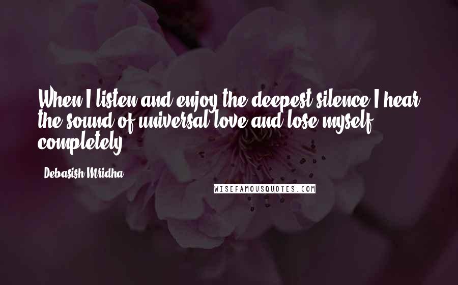 Debasish Mridha Quotes: When I listen and enjoy the deepest silence I hear the sound of universal love and lose myself completely.