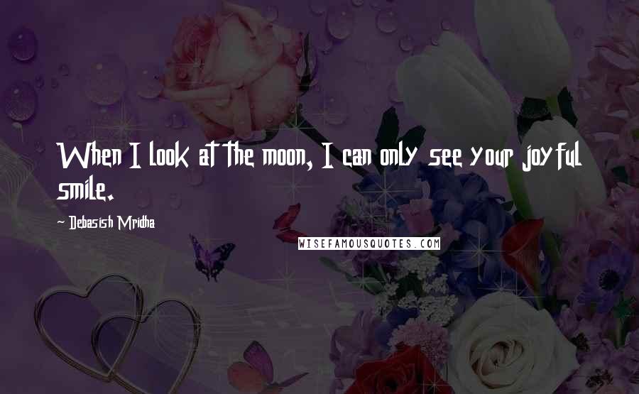 Debasish Mridha Quotes: When I look at the moon, I can only see your joyful smile.