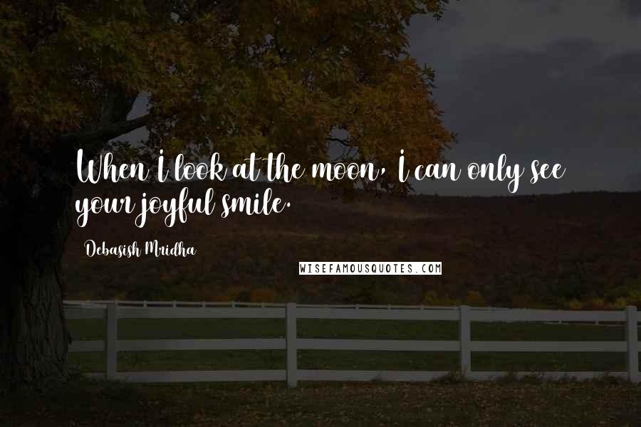 Debasish Mridha Quotes: When I look at the moon, I can only see your joyful smile.