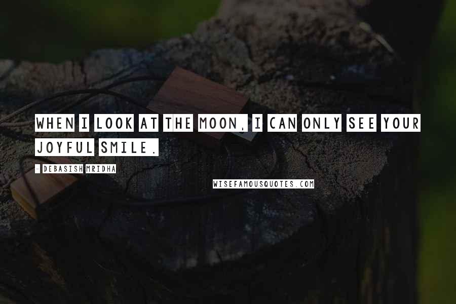 Debasish Mridha Quotes: When I look at the moon, I can only see your joyful smile.