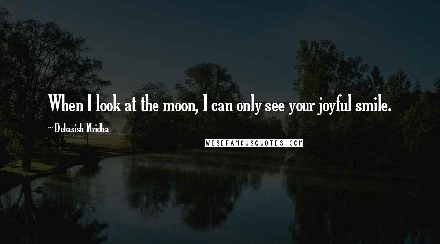 Debasish Mridha Quotes: When I look at the moon, I can only see your joyful smile.