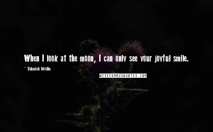 Debasish Mridha Quotes: When I look at the moon, I can only see your joyful smile.