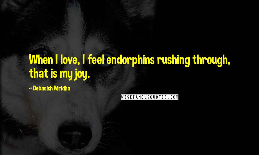 Debasish Mridha Quotes: When I love, I feel endorphins rushing through, that is my joy.
