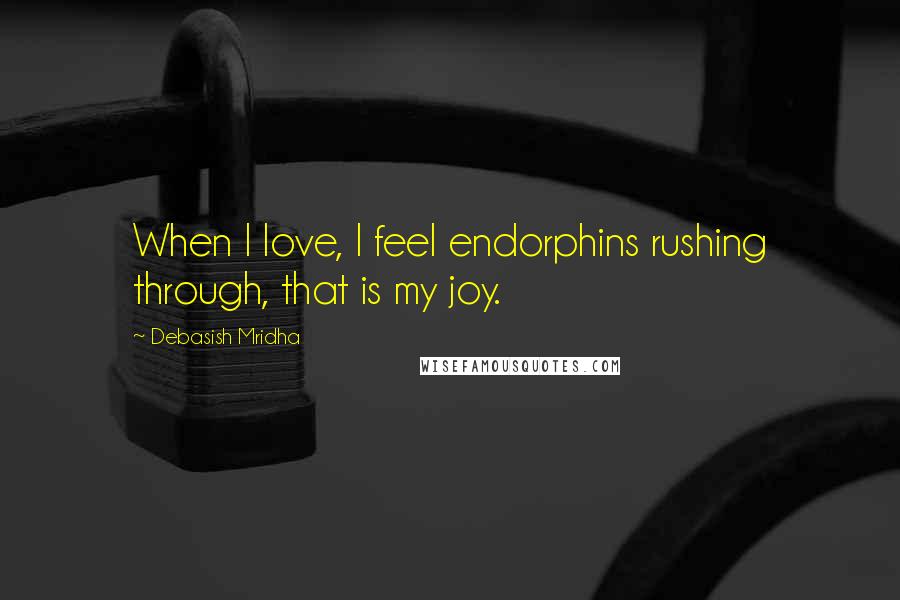 Debasish Mridha Quotes: When I love, I feel endorphins rushing through, that is my joy.