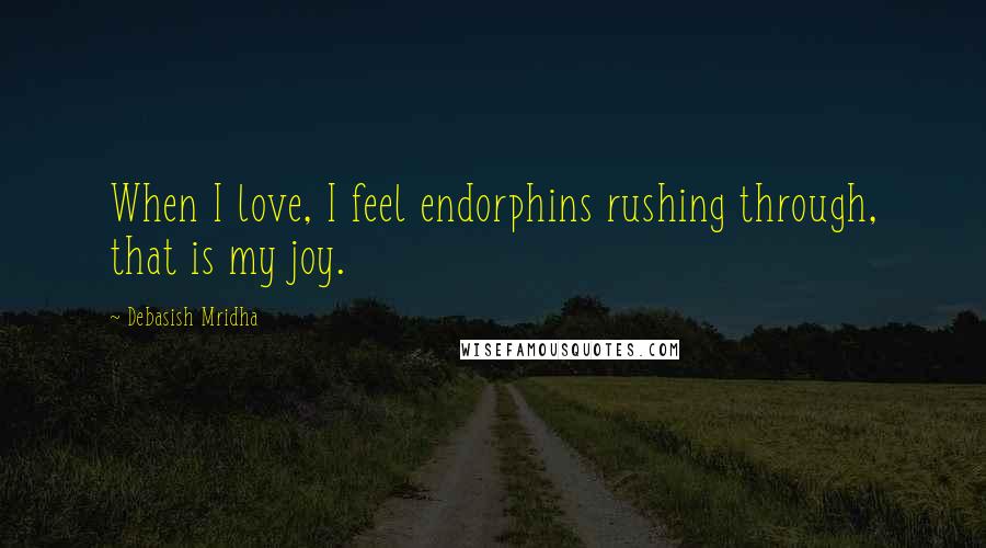 Debasish Mridha Quotes: When I love, I feel endorphins rushing through, that is my joy.