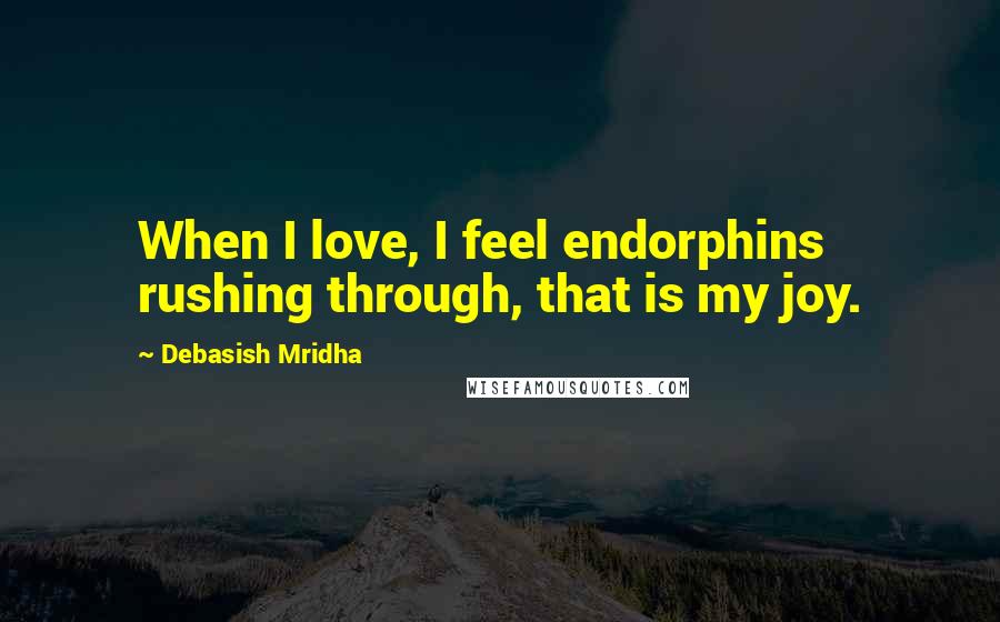 Debasish Mridha Quotes: When I love, I feel endorphins rushing through, that is my joy.