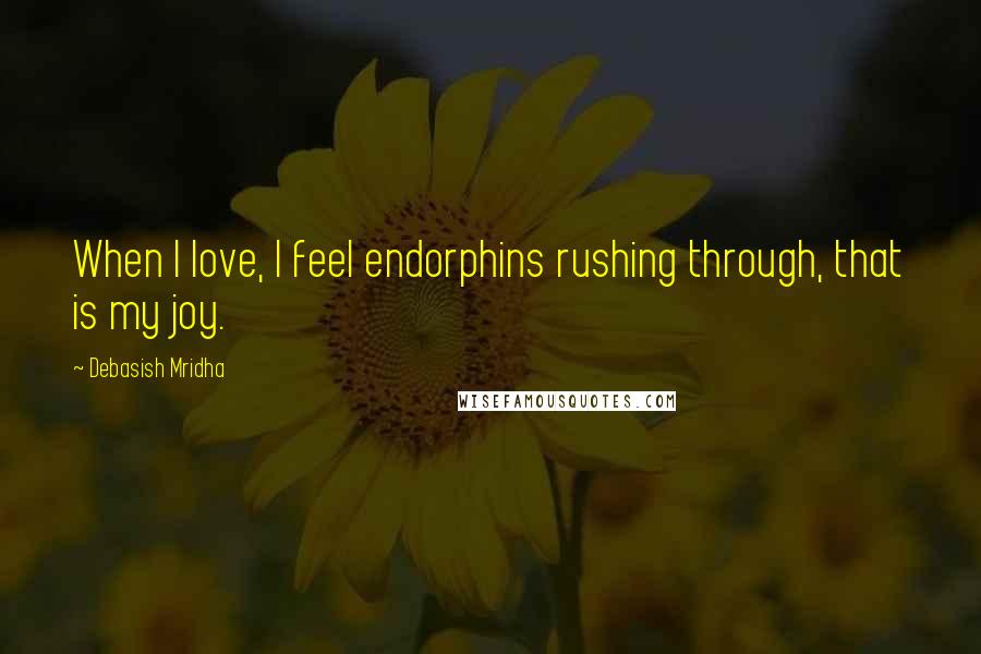 Debasish Mridha Quotes: When I love, I feel endorphins rushing through, that is my joy.