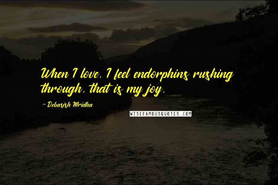 Debasish Mridha Quotes: When I love, I feel endorphins rushing through, that is my joy.