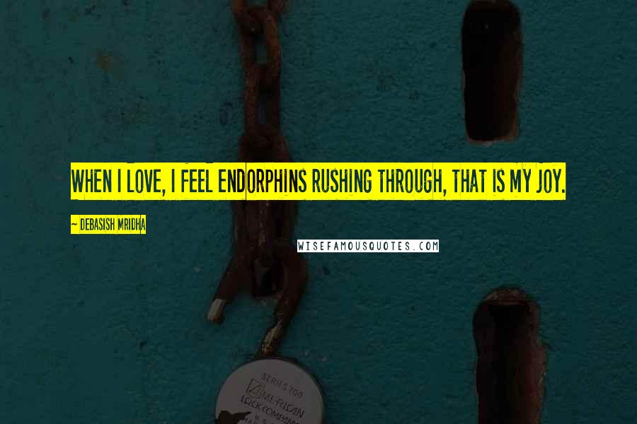 Debasish Mridha Quotes: When I love, I feel endorphins rushing through, that is my joy.