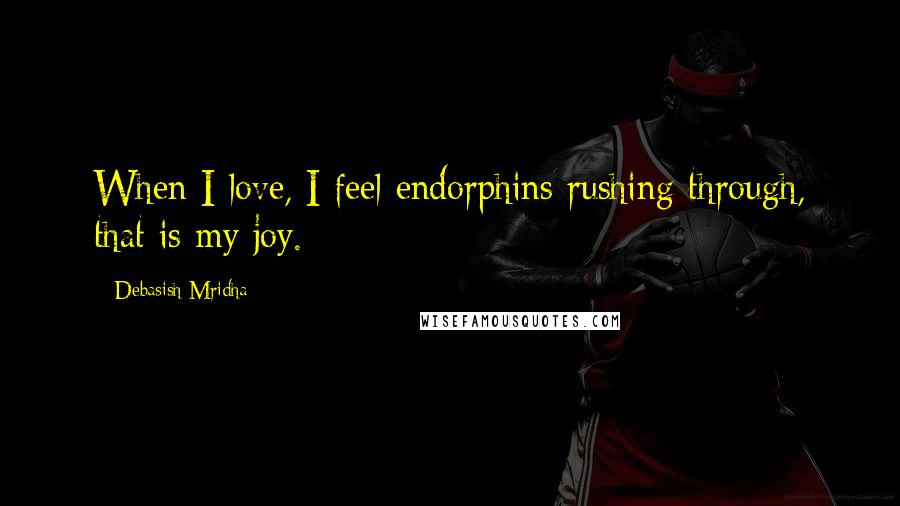 Debasish Mridha Quotes: When I love, I feel endorphins rushing through, that is my joy.