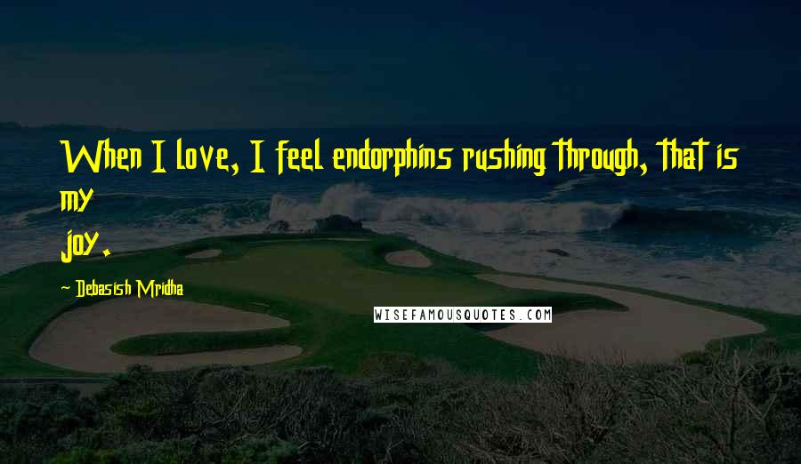 Debasish Mridha Quotes: When I love, I feel endorphins rushing through, that is my joy.