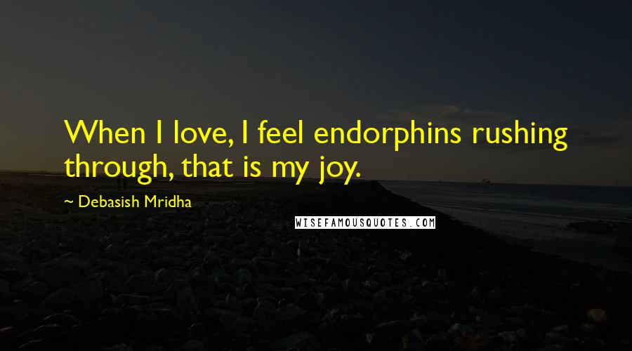Debasish Mridha Quotes: When I love, I feel endorphins rushing through, that is my joy.