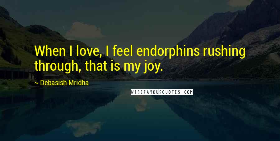 Debasish Mridha Quotes: When I love, I feel endorphins rushing through, that is my joy.