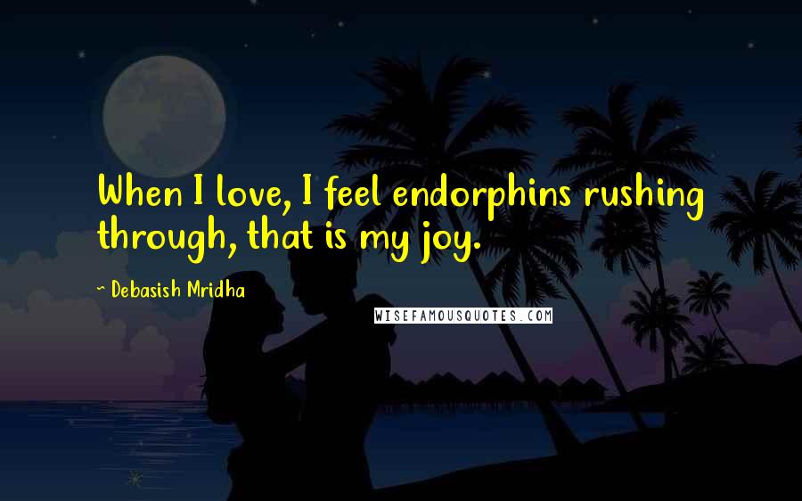Debasish Mridha Quotes: When I love, I feel endorphins rushing through, that is my joy.
