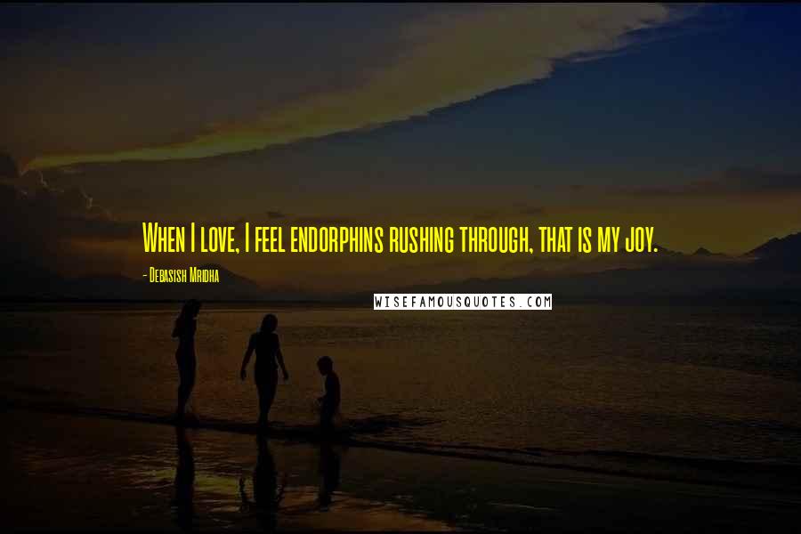 Debasish Mridha Quotes: When I love, I feel endorphins rushing through, that is my joy.