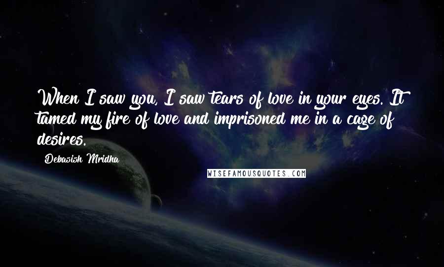 Debasish Mridha Quotes: When I saw you, I saw tears of love in your eyes. It tamed my fire of love and imprisoned me in a cage of desires.