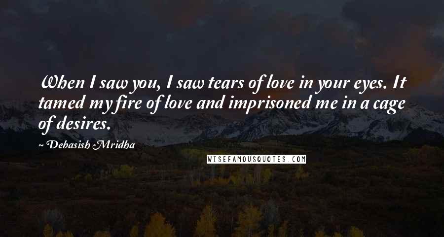 Debasish Mridha Quotes: When I saw you, I saw tears of love in your eyes. It tamed my fire of love and imprisoned me in a cage of desires.