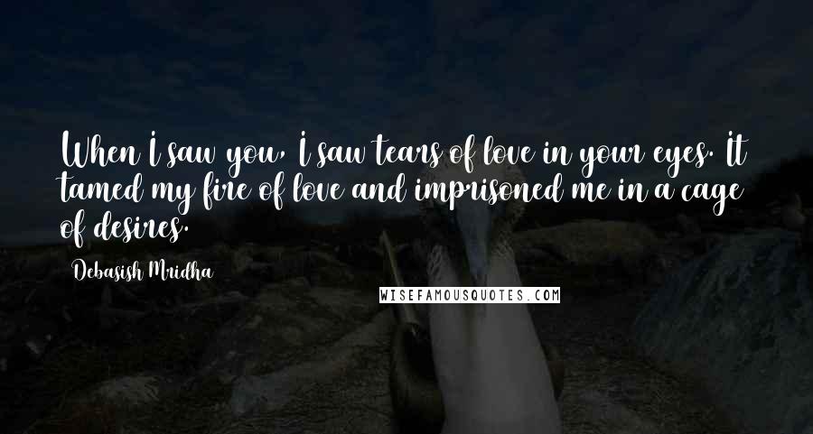 Debasish Mridha Quotes: When I saw you, I saw tears of love in your eyes. It tamed my fire of love and imprisoned me in a cage of desires.