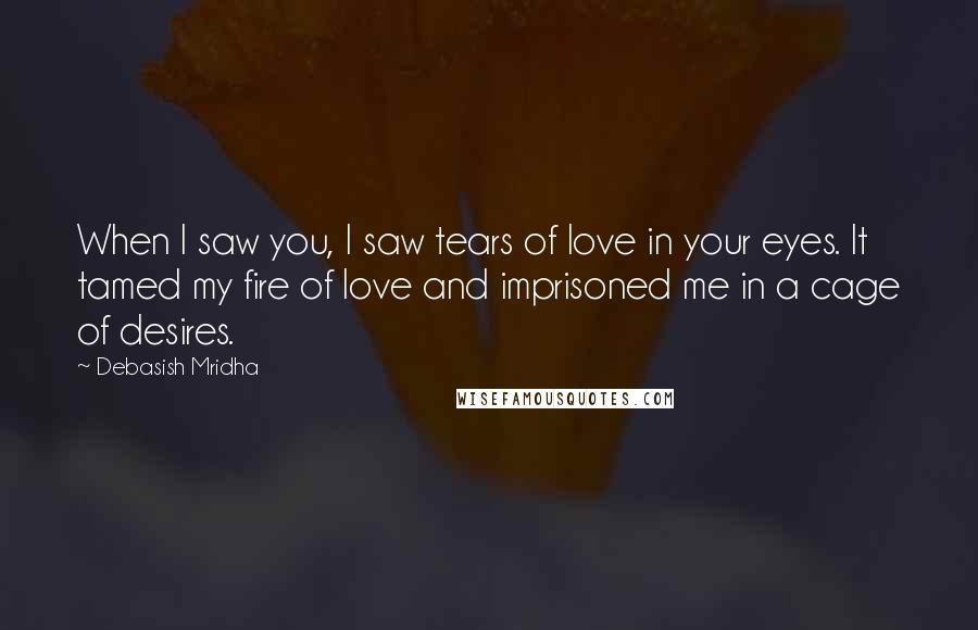 Debasish Mridha Quotes: When I saw you, I saw tears of love in your eyes. It tamed my fire of love and imprisoned me in a cage of desires.