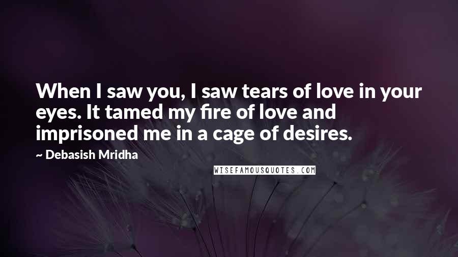 Debasish Mridha Quotes: When I saw you, I saw tears of love in your eyes. It tamed my fire of love and imprisoned me in a cage of desires.