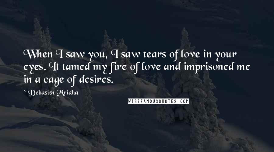 Debasish Mridha Quotes: When I saw you, I saw tears of love in your eyes. It tamed my fire of love and imprisoned me in a cage of desires.